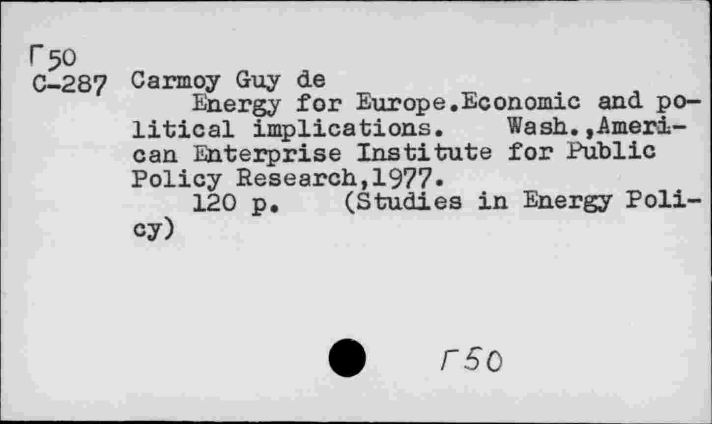 ﻿r 50
C-287 Carmoy Guy de
Energy for Europe.Economic and political implications. Wash.»American Enterprise Institute for Public Policy Research,1977»
120 p. (Studies in Energy Policy)
rso